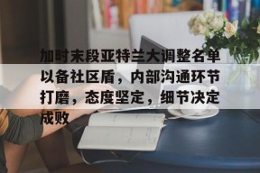 包含加时末段亚特兰大调整名单以备社区盾，内部沟通环节打磨，态度坚定，细节决定成败的词条