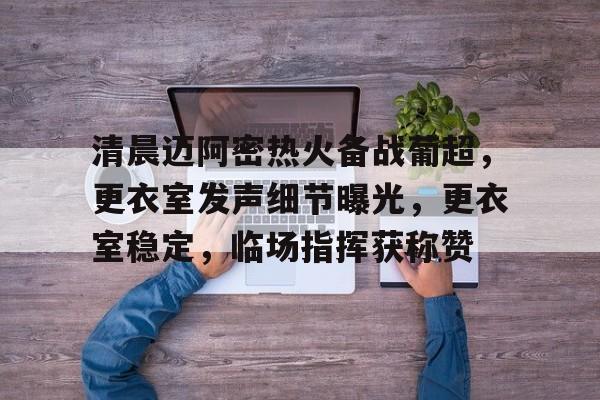 关于清晨迈阿密热火备战葡超，更衣室发声细节曝光，更衣室稳定，临场指挥获称赞的信息